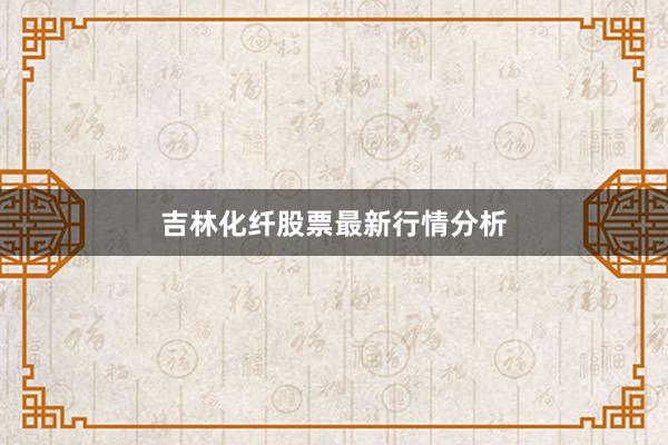 吉林化纤股票最新行情分析