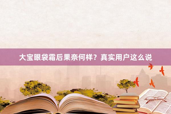 大宝眼袋霜后果奈何样？真实用户这么说