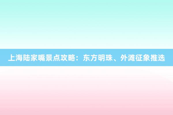上海陆家嘴景点攻略：东方明珠、外滩征象推选