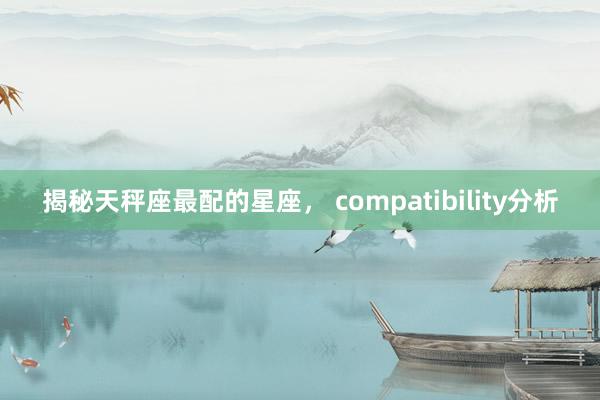 揭秘天秤座最配的星座， compatibility分析