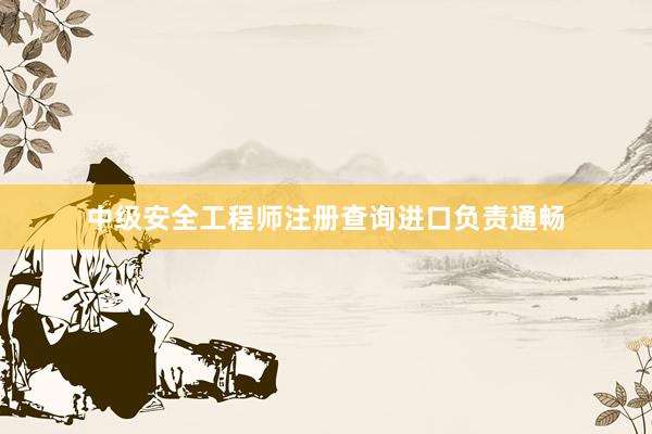 中级安全工程师注册查询进口负责通畅