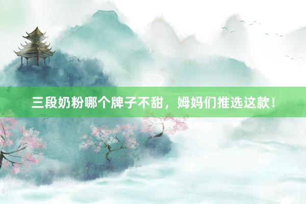 三段奶粉哪个牌子不甜，姆妈们推选这款！