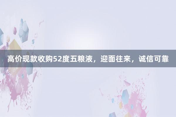 高价现款收购52度五粮液，迎面往来，诚信可靠