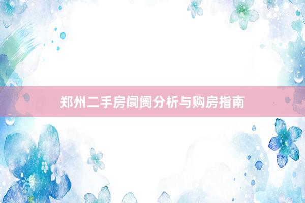 郑州二手房阛阓分析与购房指南