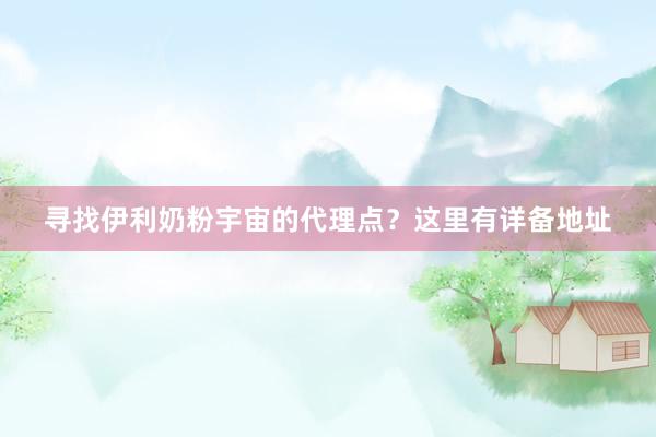 寻找伊利奶粉宇宙的代理点？这里有详备地址
