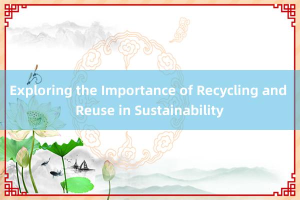 Exploring the Importance of Recycling and Reuse in Sustainability