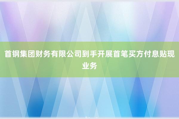 首钢集团财务有限公司到手开展首笔买方付息贴现业务