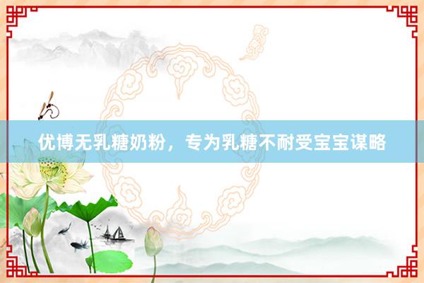 优博无乳糖奶粉，专为乳糖不耐受宝宝谋略