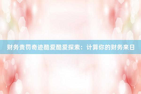财务责罚奇迹酷爱酷爱探索：计算你的财务来日