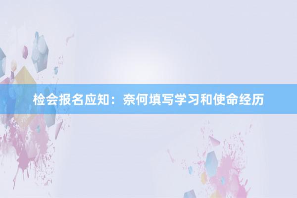 检会报名应知：奈何填写学习和使命经历