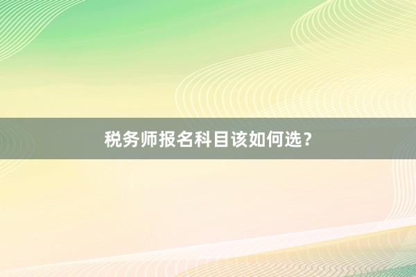 税务师报名科目该如何选？