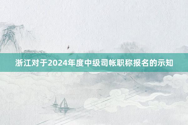浙江对于2024年度中级司帐职称报名的示知